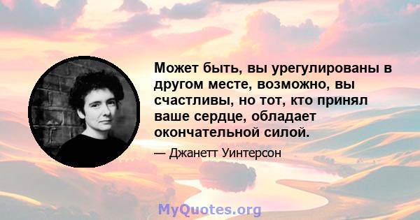 Может быть, вы урегулированы в другом месте, возможно, вы счастливы, но тот, кто принял ваше сердце, обладает окончательной силой.