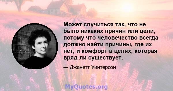 Может случиться так, что не было никаких причин или цели, потому что человечество всегда должно найти причины, где их нет, и комфорт в целях, которая вряд ли существует.