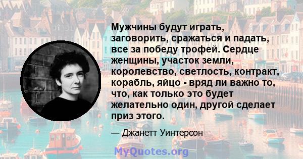 Мужчины будут играть, заговорить, сражаться и падать, все за победу трофей. Сердце женщины, участок земли, королевство, светлость, контракт, корабль, яйцо - вряд ли важно то, что, как только это будет желательно один,