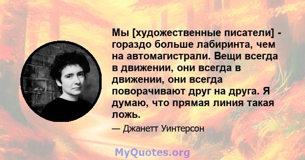 Мы [художественные писатели] - гораздо больше лабиринта, чем на автомагистрали. Вещи всегда в движении, они всегда в движении, они всегда поворачивают друг на друга. Я думаю, что прямая линия такая ложь.