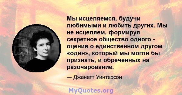 Мы исцеляемся, будучи любимыми и любить других. Мы не исцеляем, формируя секретное общество одного - оценив о единственном другом «один», который мы могли бы признать, и обреченных на разочарование.