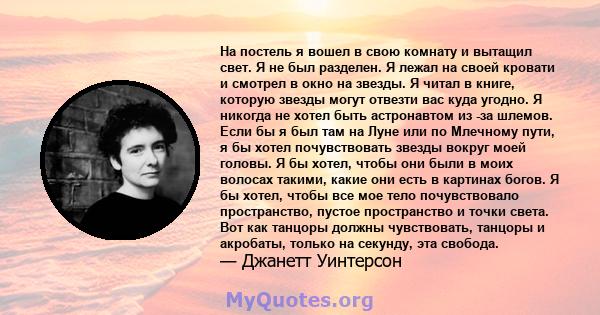 На постель я вошел в свою комнату и вытащил свет. Я не был разделен. Я лежал на своей кровати и смотрел в окно на звезды. Я читал в книге, которую звезды могут отвезти вас куда угодно. Я никогда не хотел быть