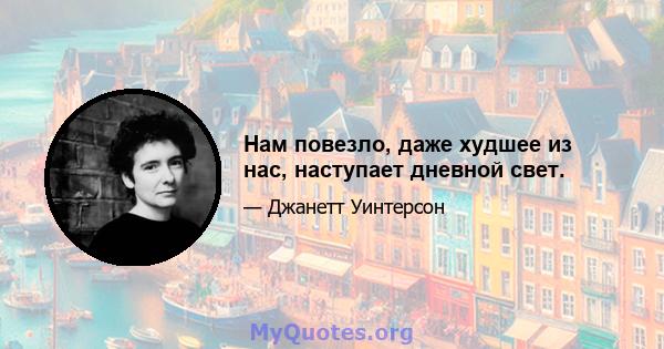 Нам повезло, даже худшее из нас, наступает дневной свет.