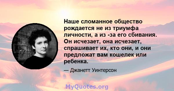 Наше сломанное общество рождается не из триумфа личности, а из -за его сбивания. Он исчезает, она исчезает, спрашивает их, кто они, и они предложат вам кошелек или ребенка.