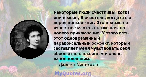 Некоторые люди счастливы, когда они в море; Я счастлив, когда стою перед полкой книг. Это похоже на известное место, а также начало нового приключения. У этого есть этот одновременный парадоксальный эффект, который