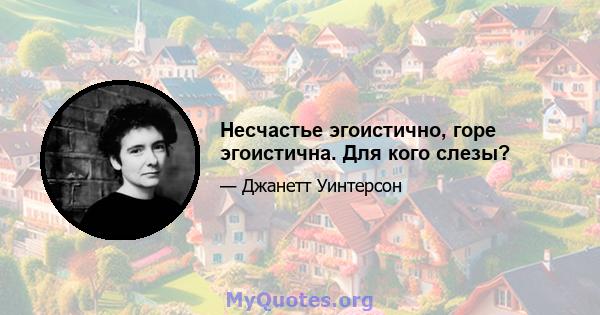 Несчастье эгоистично, горе эгоистична. Для кого слезы?