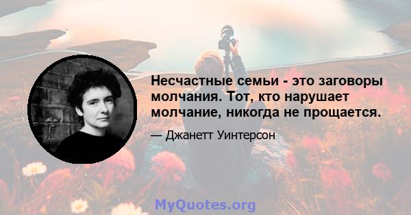 Несчастные семьи - это заговоры молчания. Тот, кто нарушает молчание, никогда не прощается.