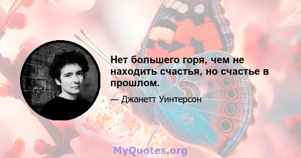 Нет большего горя, чем не находить счастья, но счастье в прошлом.