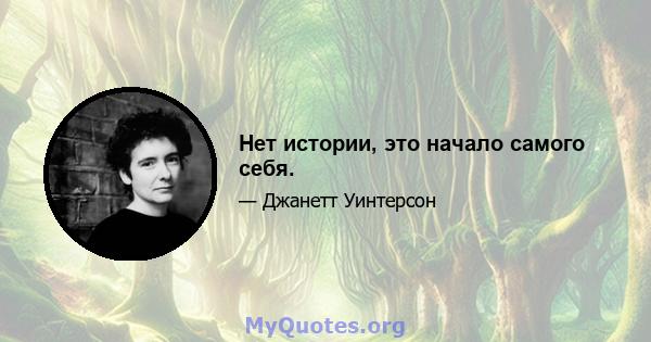 Нет истории, это начало самого себя.