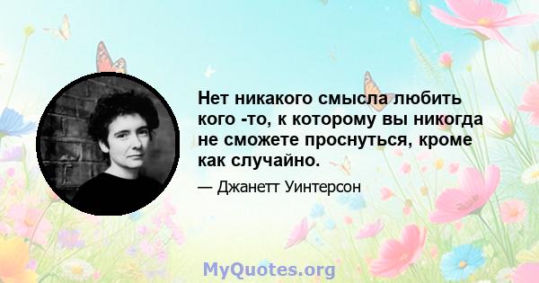 Нет никакого смысла любить кого -то, к которому вы никогда не сможете проснуться, кроме как случайно.