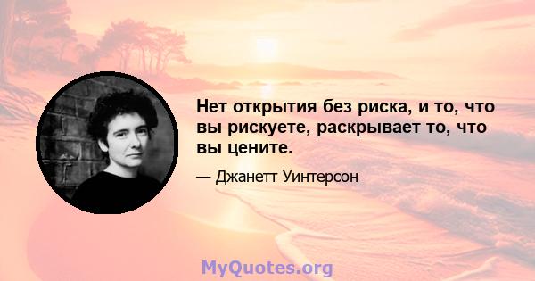 Нет открытия без риска, и то, что вы рискуете, раскрывает то, что вы цените.