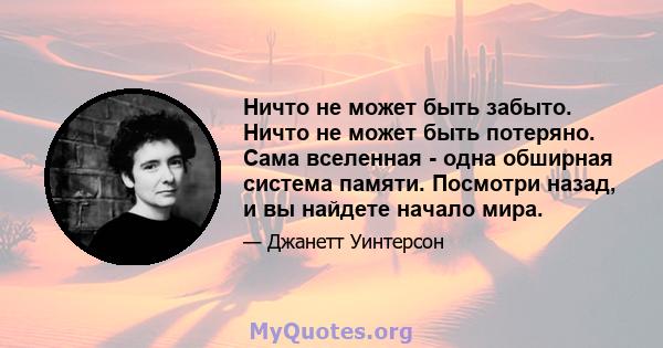 Ничто не может быть забыто. Ничто не может быть потеряно. Сама вселенная - одна обширная система памяти. Посмотри назад, и вы найдете начало мира.