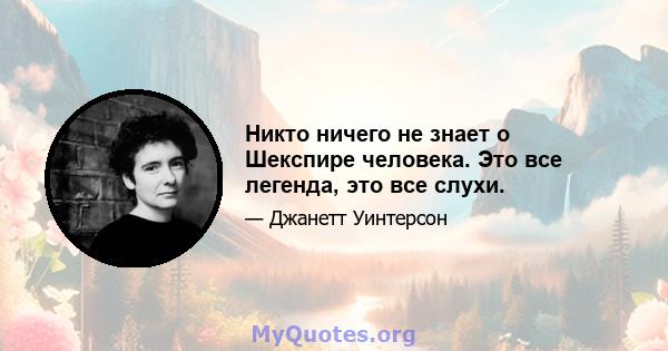 Никто ничего не знает о Шекспире человека. Это все легенда, это все слухи.