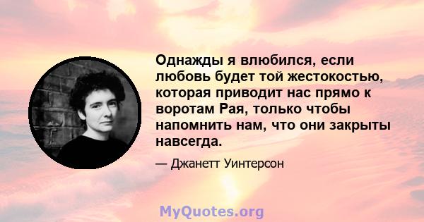 Однажды я влюбился, если любовь будет той жестокостью, которая приводит нас прямо к воротам Рая, только чтобы напомнить нам, что они закрыты навсегда.