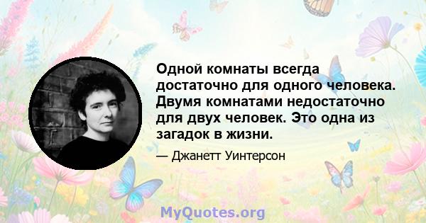 Одной комнаты всегда достаточно для одного человека. Двумя комнатами недостаточно для двух человек. Это одна из загадок в жизни.