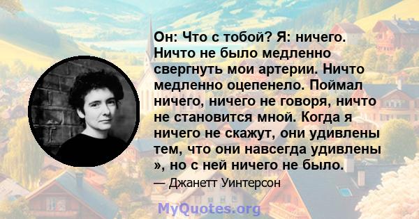 Он: Что с тобой? Я: ничего. Ничто не было медленно свергнуть мои артерии. Ничто медленно оцепенело. Поймал ничего, ничего не говоря, ничто не становится мной. Когда я ничего не скажут, они удивлены тем, что они навсегда 