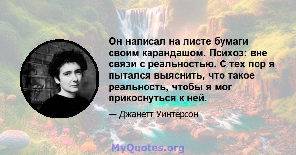 Он написал на листе бумаги своим карандашом. Психоз: вне связи с реальностью. С тех пор я пытался выяснить, что такое реальность, чтобы я мог прикоснуться к ней.