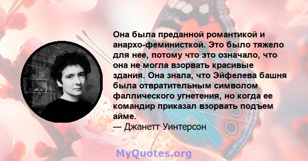 Она была преданной романтикой и анархо-феминисткой. Это было тяжело для нее, потому что это означало, что она не могла взорвать красивые здания. Она знала, что Эйфелева башня была отвратительным символом фаллического