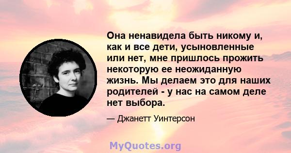 Она ненавидела быть никому и, как и все дети, усыновленные или нет, мне пришлось прожить некоторую ее неожиданную жизнь. Мы делаем это для наших родителей - у нас на самом деле нет выбора.