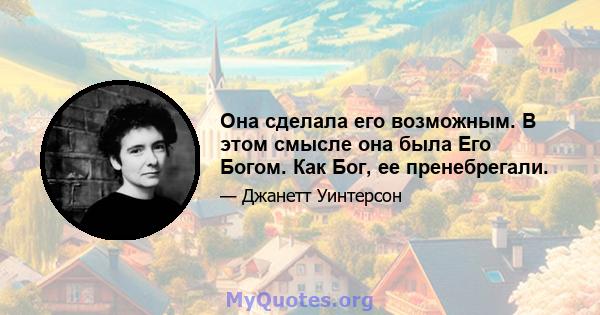 Она сделала его возможным. В этом смысле она была Его Богом. Как Бог, ее пренебрегали.