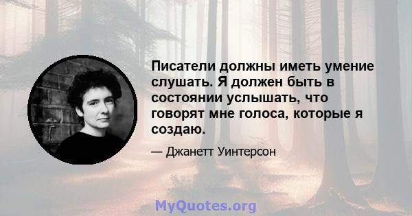 Писатели должны иметь умение слушать. Я должен быть в состоянии услышать, что говорят мне голоса, которые я создаю.