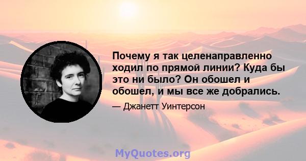 Почему я так целенаправленно ходил по прямой линии? Куда бы это ни было? Он обошел и обошел, и мы все же добрались.