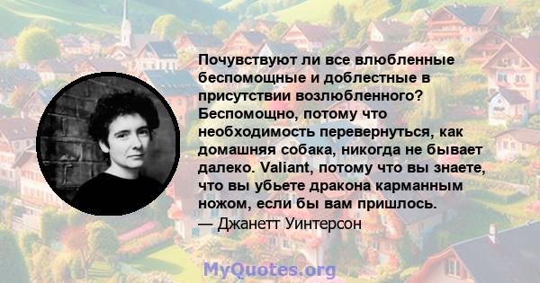 Почувствуют ли все влюбленные беспомощные и доблестные в присутствии возлюбленного? Беспомощно, потому что необходимость перевернуться, как домашняя собака, никогда не бывает далеко. Valiant, потому что вы знаете, что