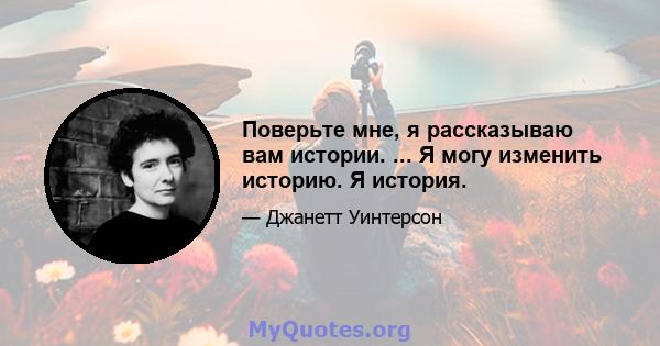 Поверьте мне, я рассказываю вам истории. ... Я могу изменить историю. Я история.