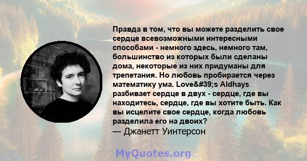 Правда в том, что вы можете разделить свое сердце всевозможными интересными способами - немного здесь, немного там, большинство из которых были сделаны дома, некоторые из них придуманы для трепетания. Но любовь