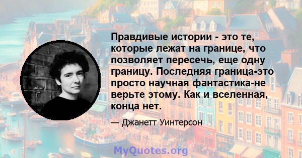 Правдивые истории - это те, которые лежат на границе, что позволяет пересечь, еще одну границу. Последняя граница-это просто научная фантастика-не верьте этому. Как и вселенная, конца нет.