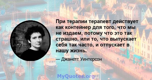 При терапии терапевт действует как контейнер для того, что мы не издаем, потому что это так страшно, или то, что выпускает себя так часто, и отпускает в нашу жизнь.