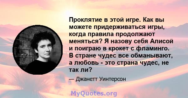 Проклятие в этой игре. Как вы можете придерживаться игры, когда правила продолжают меняться? Я назову себя Алисой и поиграю в крокет с фламинго. В стране чудес все обманывают, а любовь - это страна чудес, не так ли?