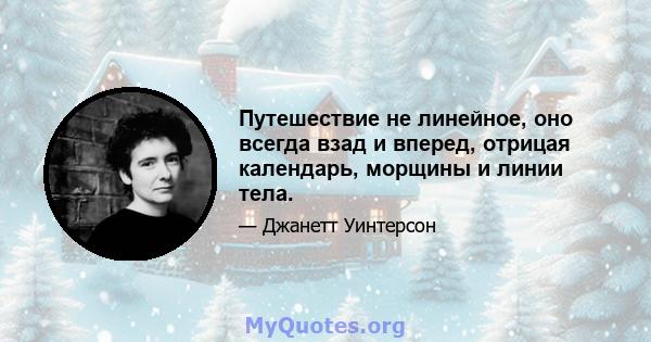 Путешествие не линейное, оно всегда взад и вперед, отрицая календарь, морщины и линии тела.