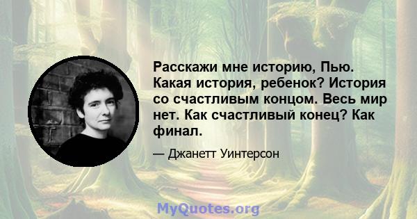 Расскажи мне историю, Пью. Какая история, ребенок? История со счастливым концом. Весь мир нет. Как счастливый конец? Как финал.