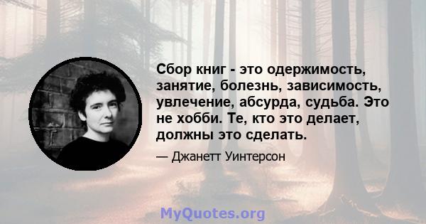 Сбор книг - это одержимость, занятие, болезнь, зависимость, увлечение, абсурда, судьба. Это не хобби. Те, кто это делает, должны это сделать.