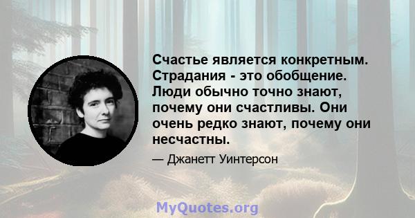 Счастье является конкретным. Страдания - это обобщение. Люди обычно точно знают, почему они счастливы. Они очень редко знают, почему они несчастны.