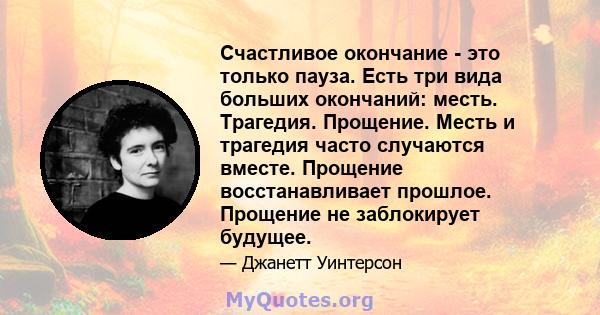 Счастливое окончание - это только пауза. Есть три вида больших окончаний: месть. Трагедия. Прощение. Месть и трагедия часто случаются вместе. Прощение восстанавливает прошлое. Прощение не заблокирует будущее.