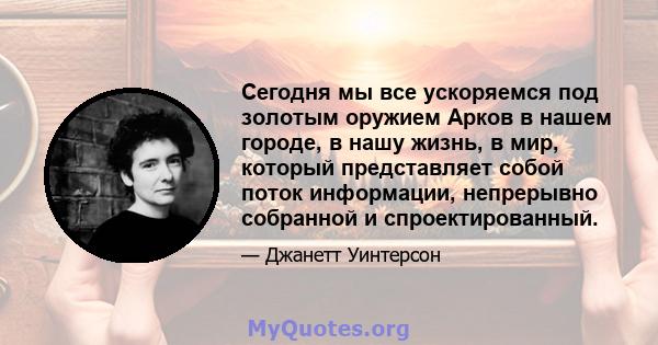 Сегодня мы все ускоряемся под золотым оружием Арков в нашем городе, в нашу жизнь, в мир, который представляет собой поток информации, непрерывно собранной и спроектированный.