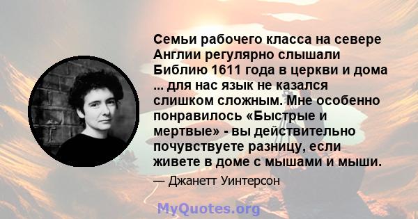 Семьи рабочего класса на севере Англии регулярно слышали Библию 1611 года в церкви и дома ... для нас язык не казался слишком сложным. Мне особенно понравилось «Быстрые и мертвые» - вы действительно почувствуете