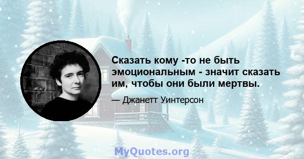 Сказать кому -то не быть эмоциональным - значит сказать им, чтобы они были мертвы.