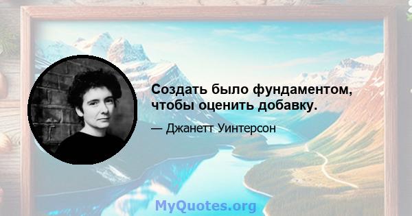 Создать было фундаментом, чтобы оценить добавку.