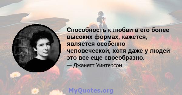 Способность к любви в его более высоких формах, кажется, является особенно человеческой, хотя даже у людей это все еще своеобразно.