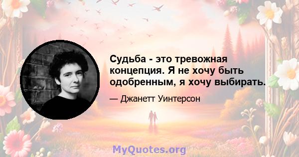 Судьба - это тревожная концепция. Я не хочу быть одобренным, я хочу выбирать.