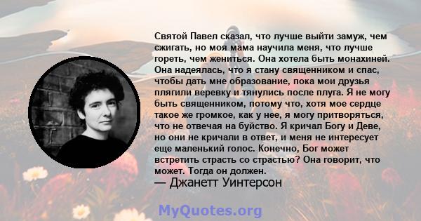 Святой Павел сказал, что лучше выйти замуж, чем сжигать, но моя мама научила меня, что лучше гореть, чем жениться. Она хотела быть монахиней. Она надеялась, что я стану священником и спас, чтобы дать мне образование,