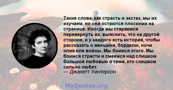 Такие слова, как страсть и экстаз, мы их изучаем, но они остаются плоскими на странице. Иногда мы стараемся перевернуть их, выяснить, что на другой стороне, и у каждого есть история, чтобы рассказать о женщине, борделю, 