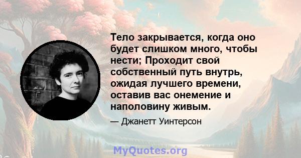 Тело закрывается, когда оно будет слишком много, чтобы нести; Проходит свой собственный путь внутрь, ожидая лучшего времени, оставив вас онемение и наполовину живым.