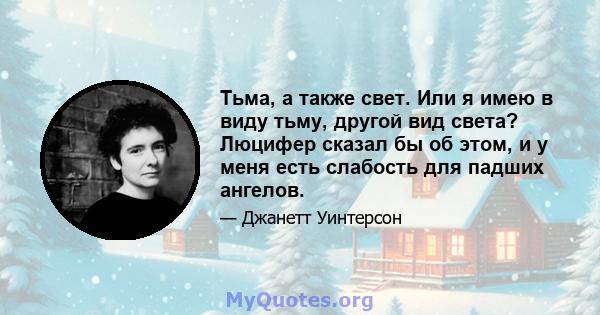 Тьма, а также свет. Или я имею в виду тьму, другой вид света? Люцифер сказал бы об этом, и у меня есть слабость для падших ангелов.