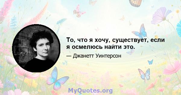 То, что я хочу, существует, если я осмелюсь найти это.