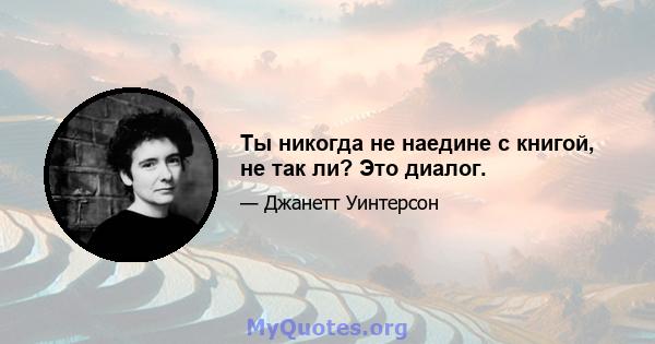 Ты никогда не наедине с книгой, не так ли? Это диалог.