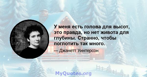 У меня есть голова для высот, это правда, но нет живота для глубины. Странно, чтобы поглотить так много.